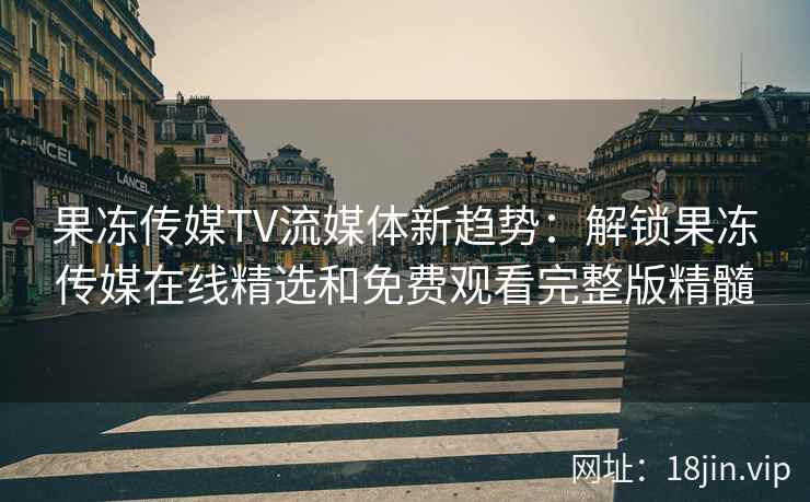 果冻传媒TV流媒体新趋势：解锁果冻传媒在线精选和免费观看完整版精髓
