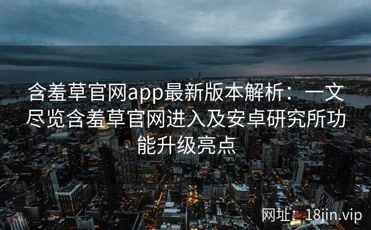 含羞草官网app最新版本解析：一文尽览含羞草官网进入及安卓研究所功能升级亮点