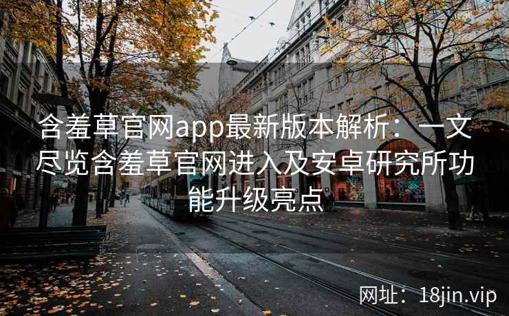 含羞草官网app最新版本解析：一文尽览含羞草官网进入及安卓研究所功能升级亮点