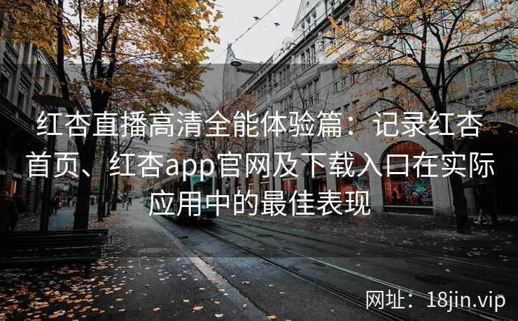 红杏直播高清全能体验篇：记录红杏首页、红杏app官网及下载入口在实际应用中的最佳表现