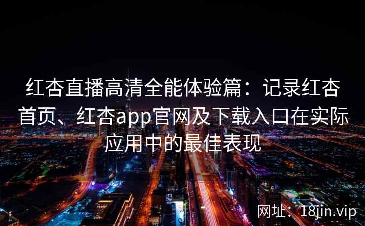 红杏直播高清全能体验篇：记录红杏首页、红杏app官网及下载入口在实际应用中的最佳表现