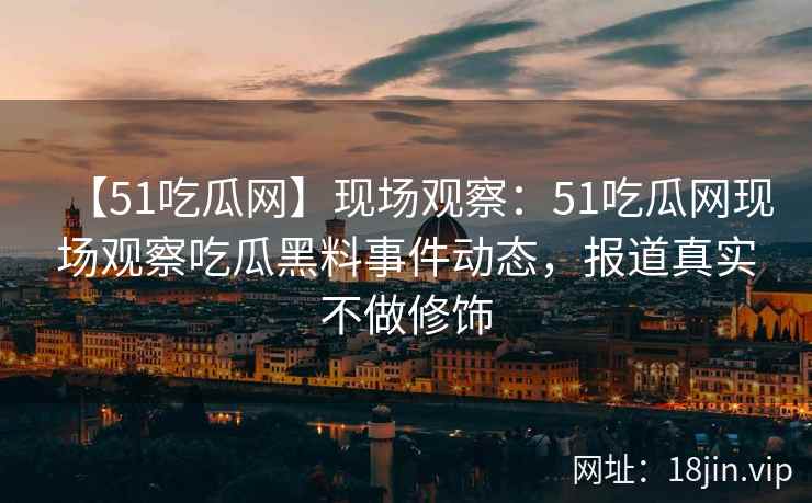 【51吃瓜网】现场观察：51吃瓜网现场观察吃瓜黑料事件动态，报道真实不做修饰