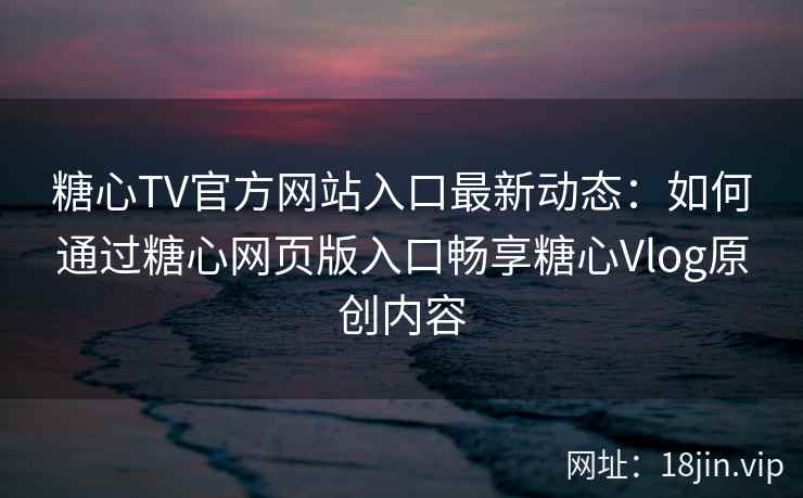糖心TV官方网站入口最新动态：如何通过糖心网页版入口畅享糖心Vlog原创内容
