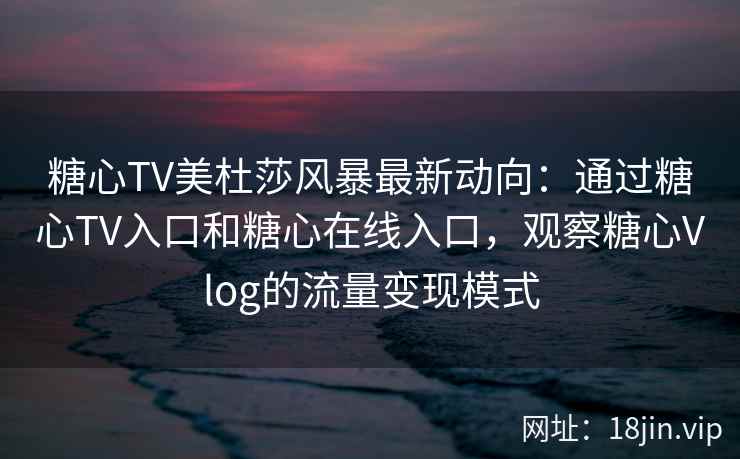 糖心TV美杜莎风暴最新动向：通过糖心TV入口和糖心在线入口，观察糖心Vlog的流量变现模式