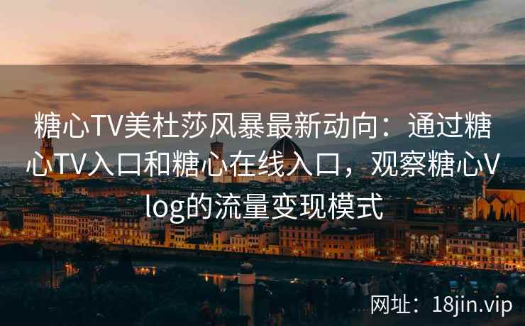 糖心TV美杜莎风暴最新动向：通过糖心TV入口和糖心在线入口，观察糖心Vlog的流量变现模式