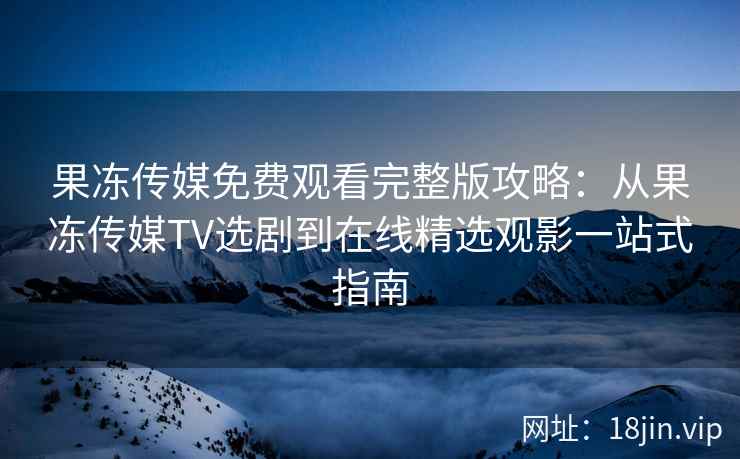 果冻传媒免费观看完整版攻略：从果冻传媒TV选剧到在线精选观影一站式指南