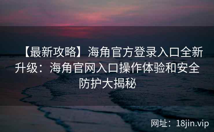 【最新攻略】海角官方登录入口全新升级：海角官网入口操作体验和安全防护大揭秘
