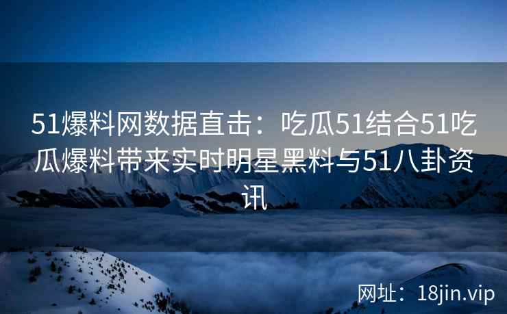 51爆料网数据直击：吃瓜51结合51吃瓜爆料带来实时明星黑料与51八卦资讯