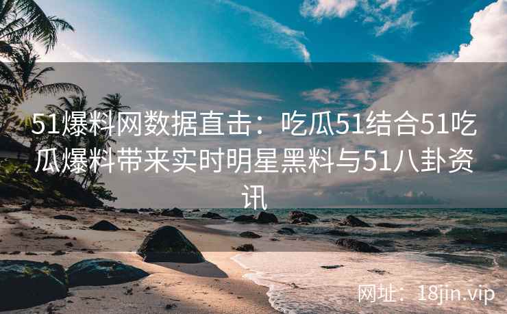 51爆料网数据直击：吃瓜51结合51吃瓜爆料带来实时明星黑料与51八卦资讯