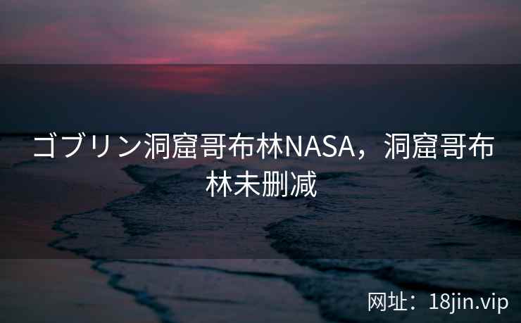 ゴブリン洞窟哥布林NASA，洞窟哥布林未删减