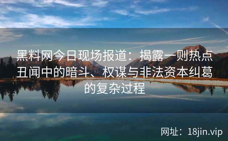 黑料网今日现场报道：揭露一则热点丑闻中的暗斗、权谋与非法资本纠葛的复杂过程