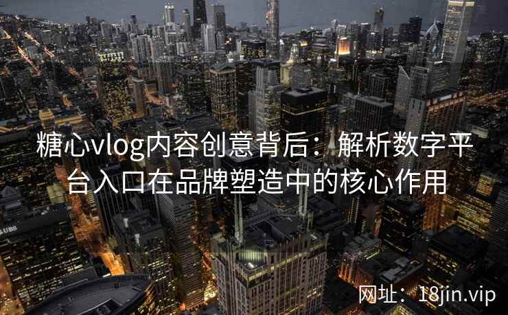 糖心vlog内容创意背后：解析数字平台入口在品牌塑造中的核心作用