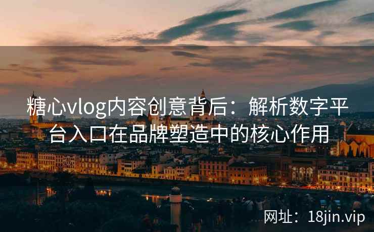 糖心vlog内容创意背后：解析数字平台入口在品牌塑造中的核心作用