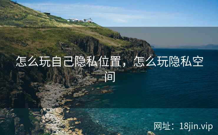 怎么玩自己隐私位置，怎么玩隐私空间