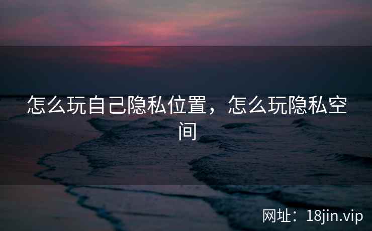 怎么玩自己隐私位置，怎么玩隐私空间