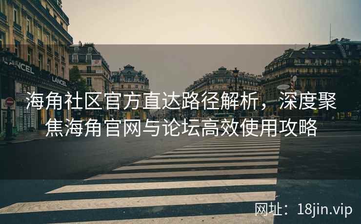 海角社区官方直达路径解析，深度聚焦海角官网与论坛高效使用攻略