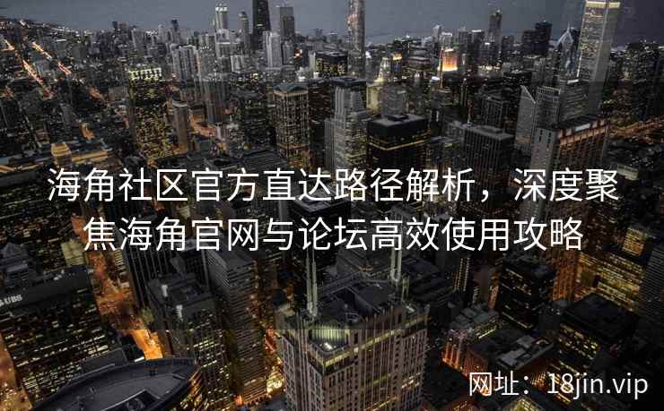 海角社区官方直达路径解析，深度聚焦海角官网与论坛高效使用攻略
