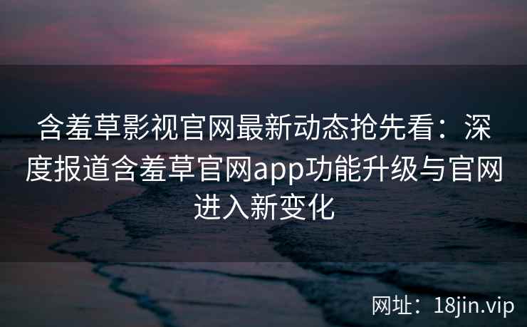 含羞草影视官网最新动态抢先看：深度报道含羞草官网app功能升级与官网进入新变化
