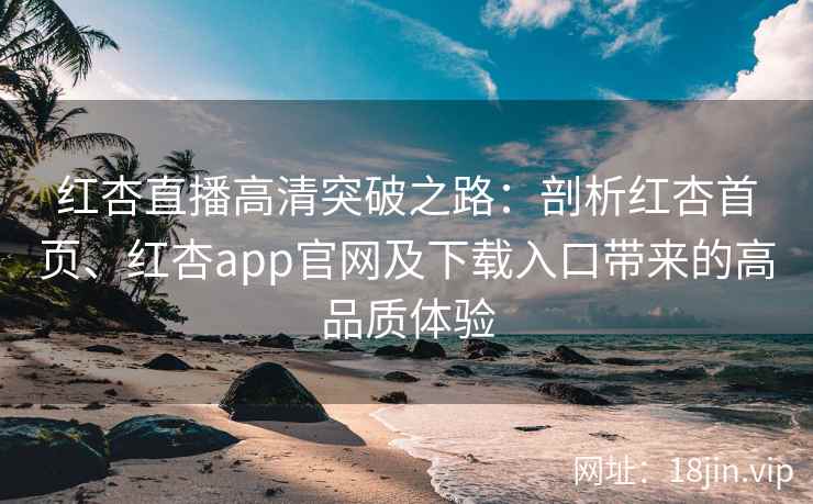 红杏直播高清突破之路：剖析红杏首页、红杏app官网及下载入口带来的高品质体验