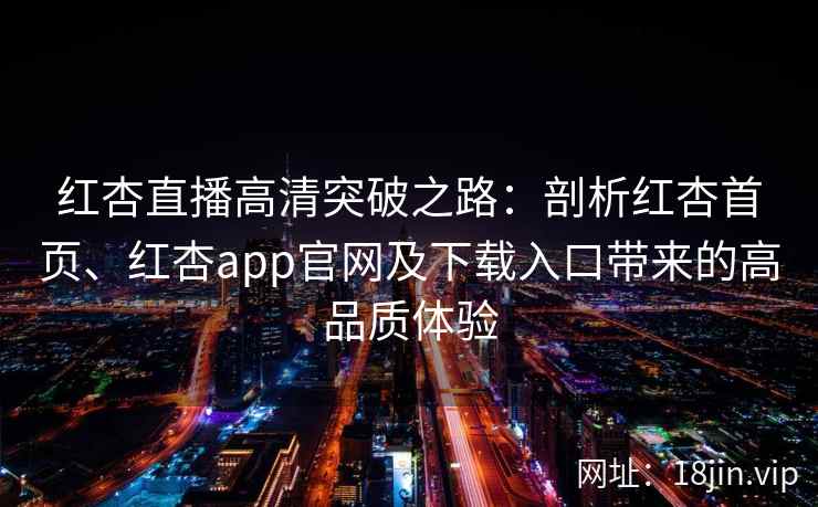红杏直播高清突破之路：剖析红杏首页、红杏app官网及下载入口带来的高品质体验