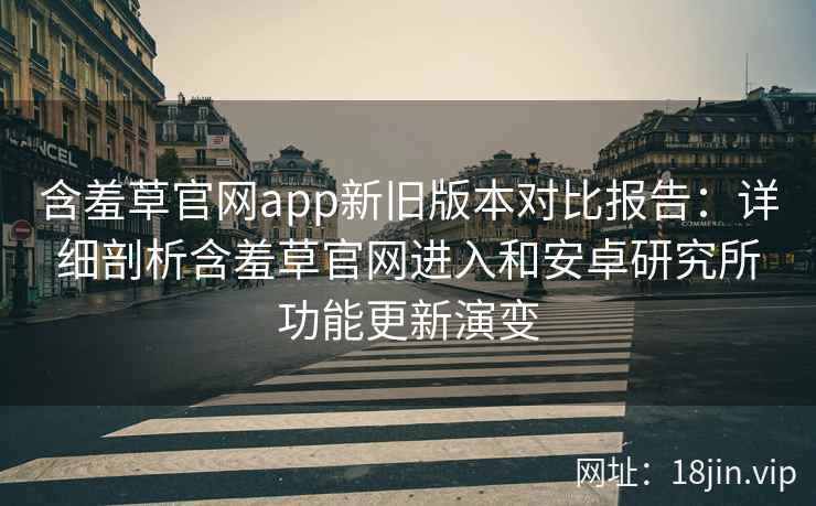 含羞草官网app新旧版本对比报告：详细剖析含羞草官网进入和安卓研究所功能更新演变