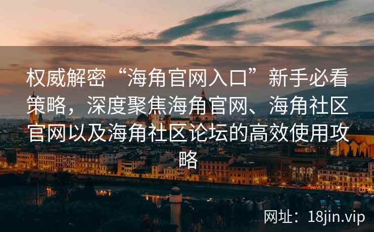 权威解密“海角官网入口”新手必看策略，深度聚焦海角官网、海角社区官网以及海角社区论坛的高效使用攻略