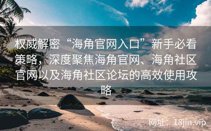 权威解密“海角官网入口”新手必看策略，深度聚焦海角官网、海角社区官网以及海角社区论坛的高效使用攻略