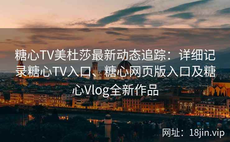 糖心TV美杜莎最新动态追踪：详细记录糖心TV入口、糖心网页版入口及糖心Vlog全新作品