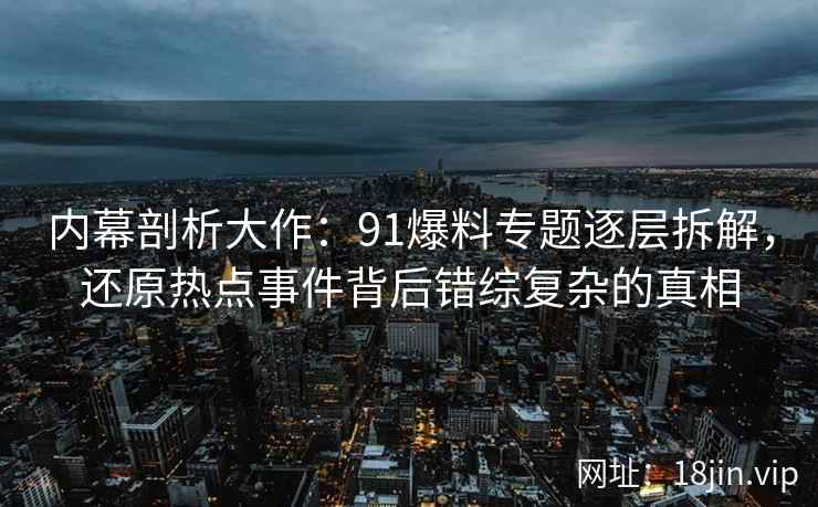 内幕剖析大作：91爆料专题逐层拆解，还原热点事件背后错综复杂的真相