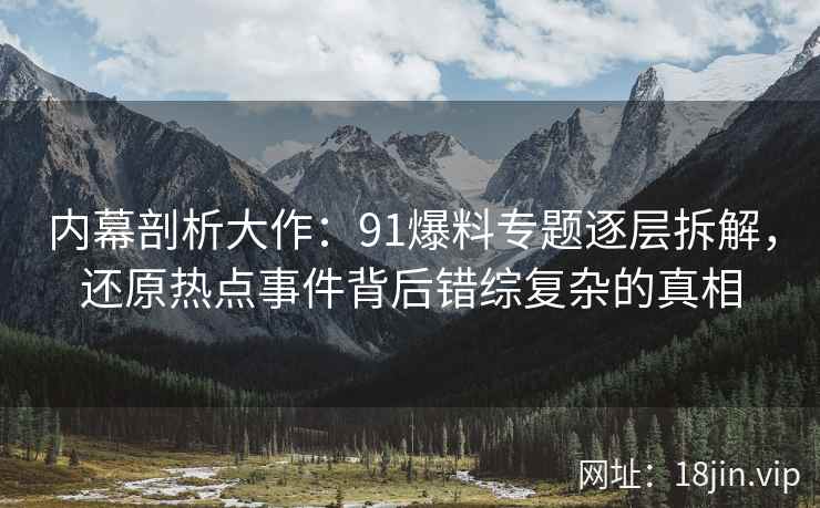 内幕剖析大作：91爆料专题逐层拆解，还原热点事件背后错综复杂的真相