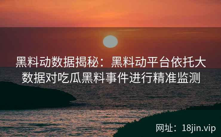 黑料动数据揭秘：黑料动平台依托大数据对吃瓜黑料事件进行精准监测