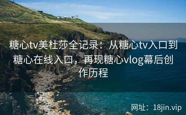 糖心tv美杜莎全记录：从糖心tv入口到糖心在线入口，再现糖心vlog幕后创作历程