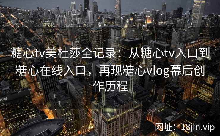 糖心tv美杜莎全记录：从糖心tv入口到糖心在线入口，再现糖心vlog幕后创作历程