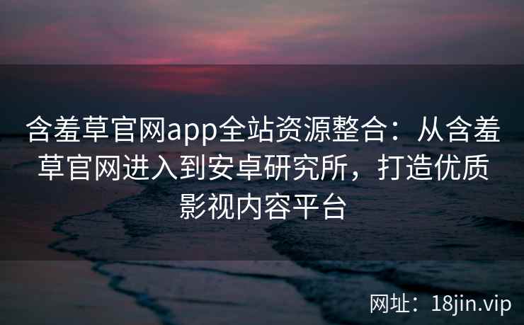 含羞草官网app全站资源整合：从含羞草官网进入到安卓研究所，打造优质影视内容平台