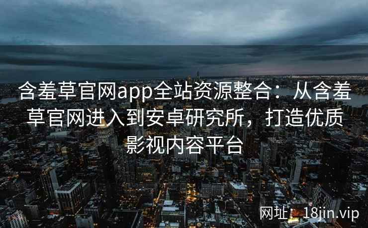 含羞草官网app全站资源整合：从含羞草官网进入到安卓研究所，打造优质影视内容平台