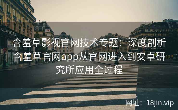 含羞草影视官网技术专题：深度剖析含羞草官网app从官网进入到安卓研究所应用全过程