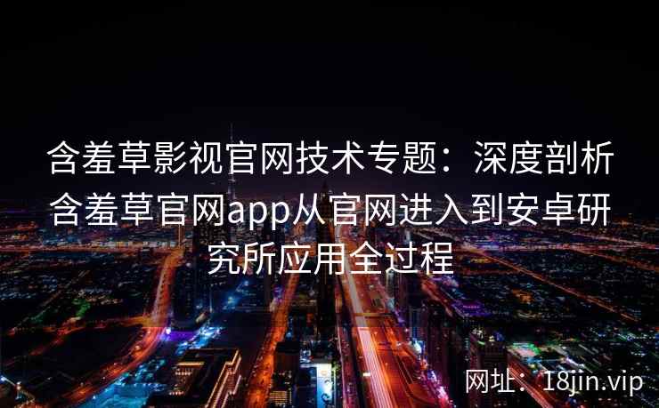 含羞草影视官网技术专题：深度剖析含羞草官网app从官网进入到安卓研究所应用全过程