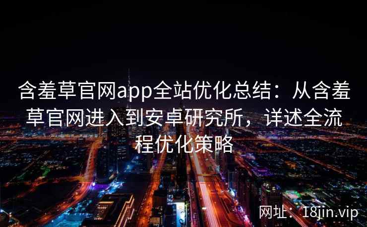 含羞草官网app全站优化总结：从含羞草官网进入到安卓研究所，详述全流程优化策略