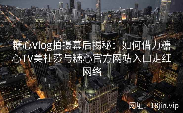 糖心Vlog拍摄幕后揭秘：如何借力糖心TV美杜莎与糖心官方网站入口走红网络