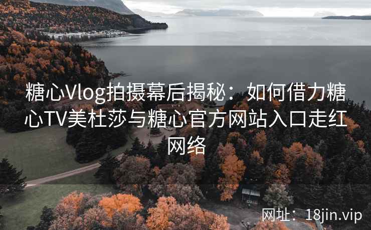 糖心Vlog拍摄幕后揭秘：如何借力糖心TV美杜莎与糖心官方网站入口走红网络