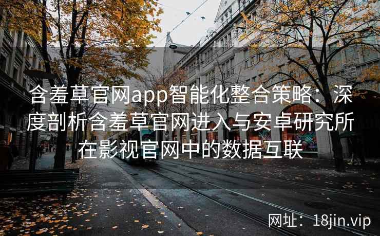 含羞草官网app智能化整合策略：深度剖析含羞草官网进入与安卓研究所在影视官网中的数据互联