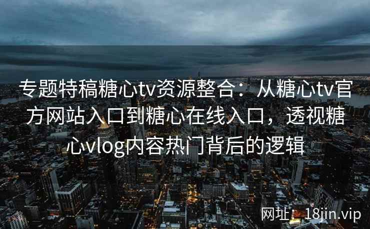 专题特稿糖心tv资源整合：从糖心tv官方网站入口到糖心在线入口，透视糖心vlog内容热门背后的逻辑
