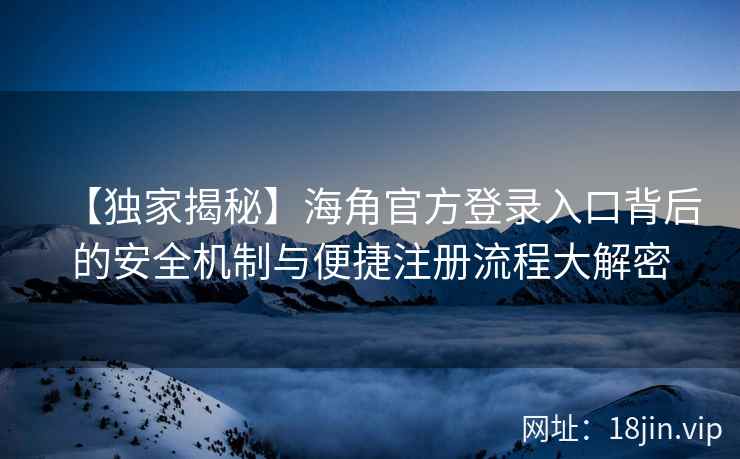 【独家揭秘】海角官方登录入口背后的安全机制与便捷注册流程大解密