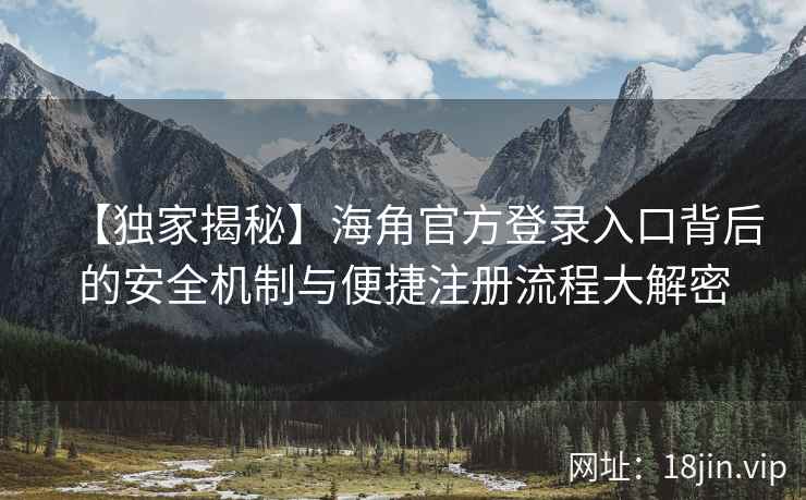 【独家揭秘】海角官方登录入口背后的安全机制与便捷注册流程大解密