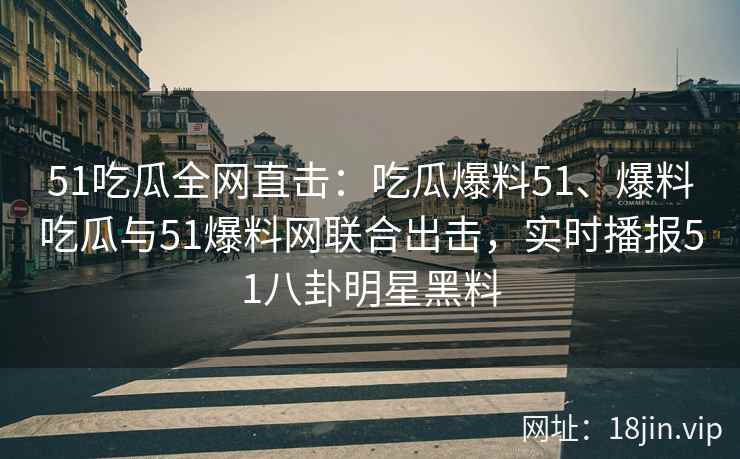 51吃瓜全网直击：吃瓜爆料51、爆料吃瓜与51爆料网联合出击，实时播报51八卦明星黑料