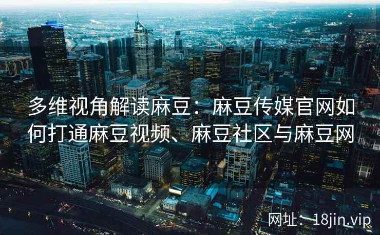 多维视角解读麻豆：麻豆传媒官网如何打通麻豆视频、麻豆社区与麻豆网