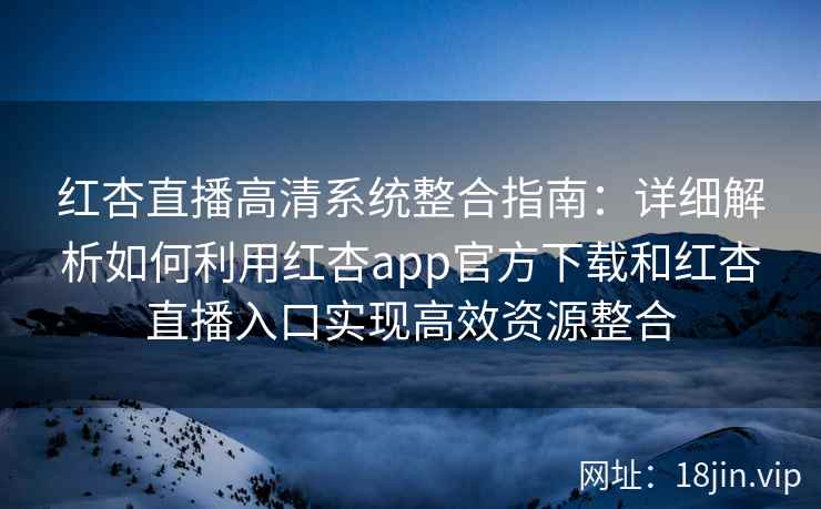 红杏直播高清系统整合指南：详细解析如何利用红杏app官方下载和红杏直播入口实现高效资源整合