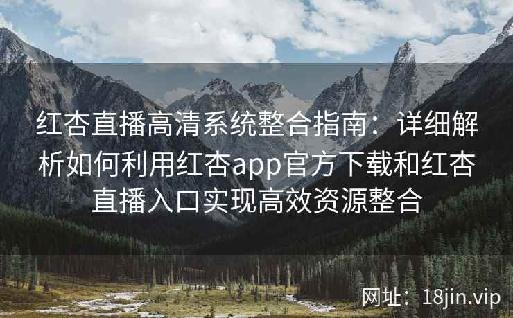 红杏直播高清系统整合指南：详细解析如何利用红杏app官方下载和红杏直播入口实现高效资源整合