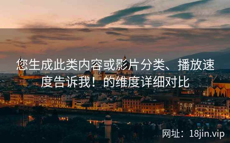 您生成此类内容或影片分类、播放速度告诉我！的维度详细对比