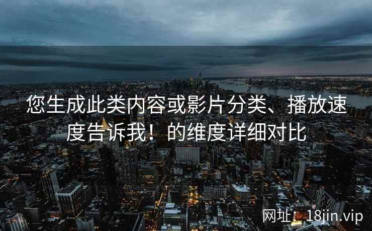 您生成此类内容或影片分类、播放速度告诉我！的维度详细对比